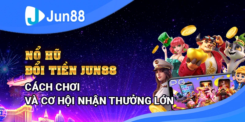 Nổ Hũ Đổi Tiền Jun88: Cách Chơi Và Cơ Hội Nhận Thưởng Lớn