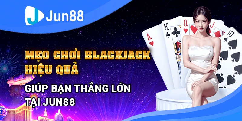 meo-choi-blackjack-hieu-qua-giup-ban-thang-lon-tai-jun88