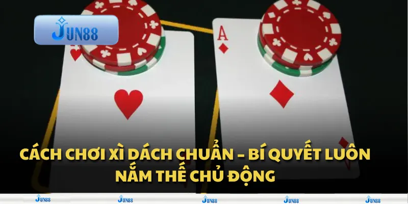 Cách chơi Xì Dách chuẩn – Bí quyết luôn nắm thế chủ động