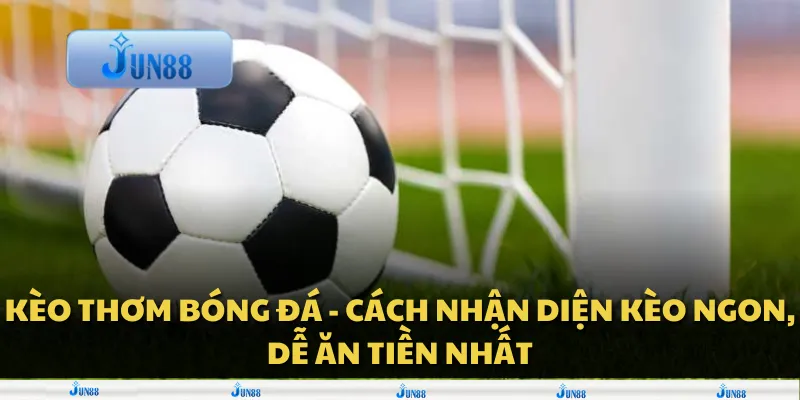Kèo thơm bóng đá - Cách nhận diện kèo ngon, dễ ăn tiền nhất