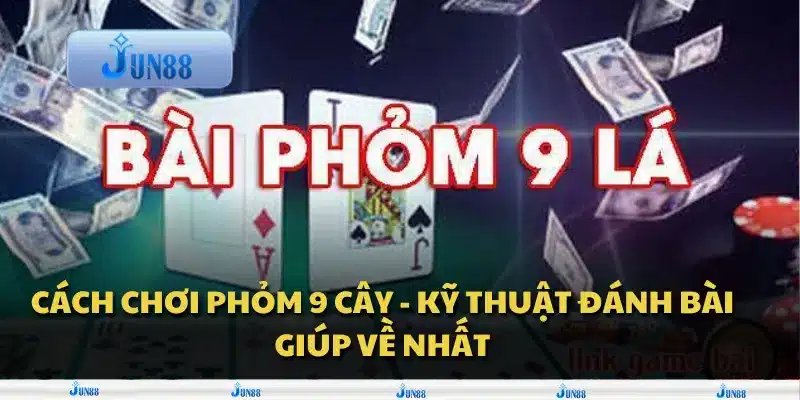 Cách chơi phỏm 9 cây - Kỹ thuật đánh bài giúp về nhất