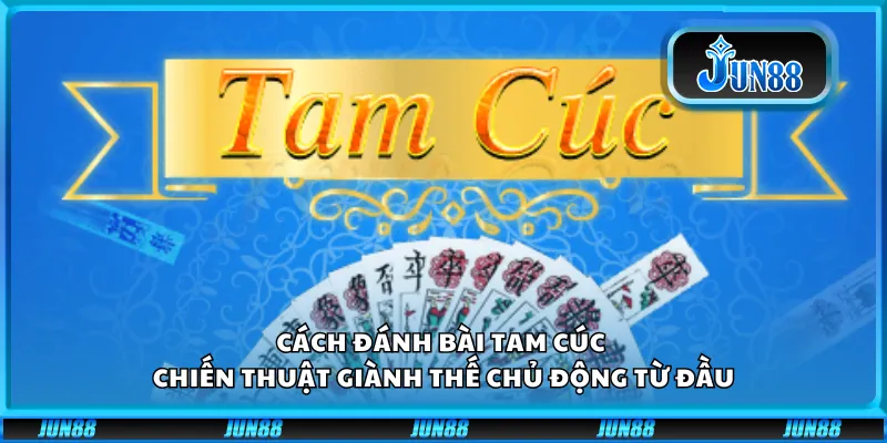 Cách đánh bài tam cúc – Chiến thuật giành thế chủ động từ đầu